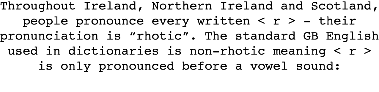 Throughout Ireland, Northern Ireland and Scotland, people pronounce every written   r   - their pronunciation is  rho   