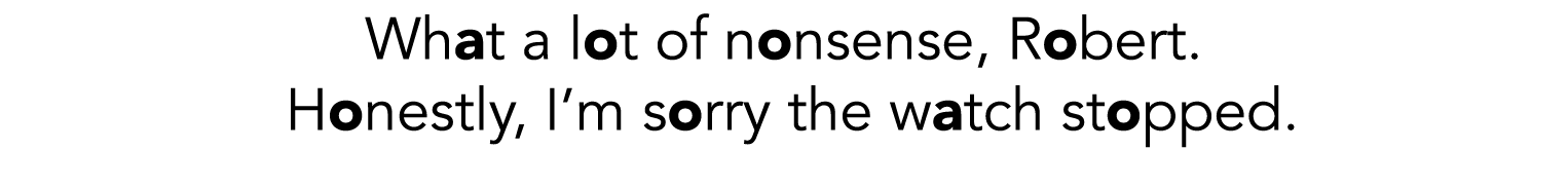 What a lot of nonsense, Robert   Honestly, I m sorry the watch stopped 