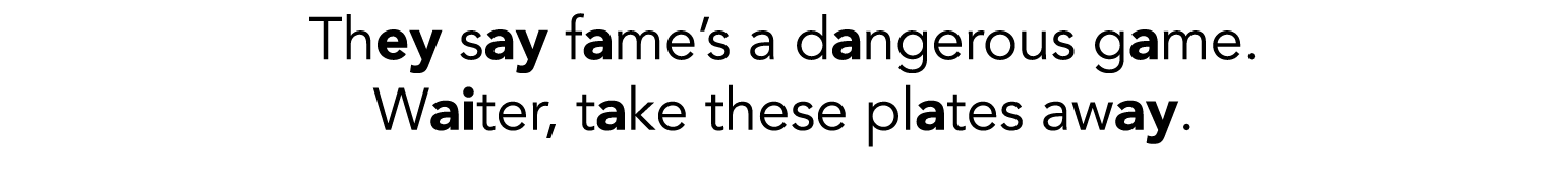 They say fame s a dangerous game  Waiter, take these plates away 