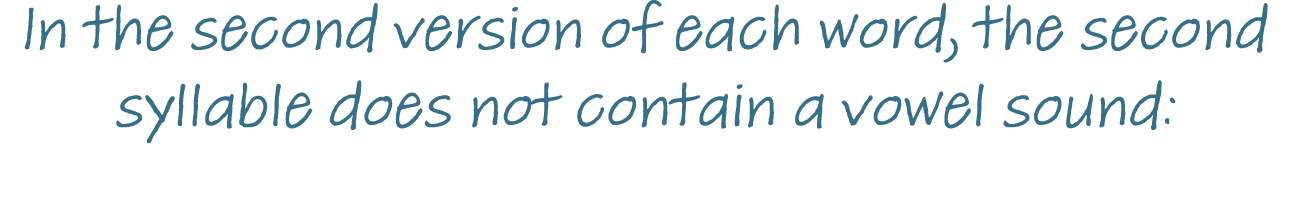 In the second version of each word, the second syllable does not contain a vowel sound: